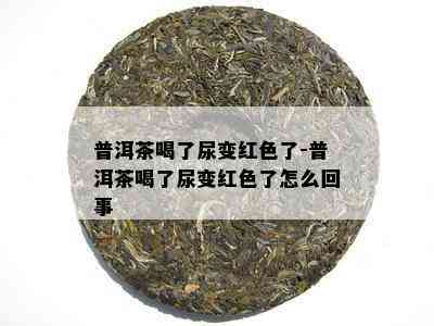 普洱茶喝了尿变红色了-普洱茶喝了尿变红色了怎么回事