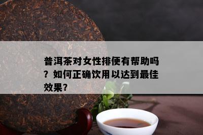 普洱茶对女性排便有帮助吗？如何正确饮用以达到更佳效果？