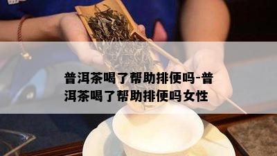 普洱茶喝了帮助排便吗-普洱茶喝了帮助排便吗女性