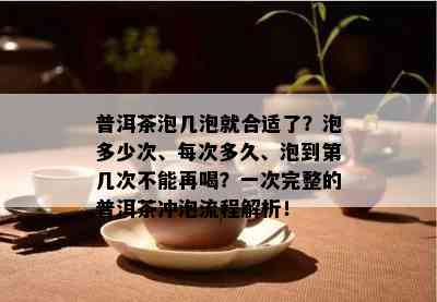 普洱茶泡几泡就合适了？泡多少次、每次多久、泡到第几次不能再喝？一次完整的普洱茶冲泡流程解析！