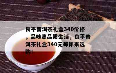 良平普洱茶礼盒340价格，品味高品质生活，良平普洱茶礼盒340元等你来选购！