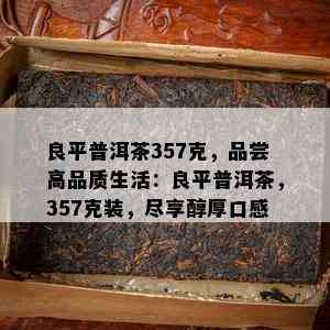 良平普洱茶357克，品尝高品质生活：良平普洱茶，357克装，尽享醇厚口感