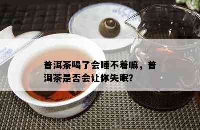 普洱茶喝了会睡不着嘛，普洱茶是否会让你失眠？