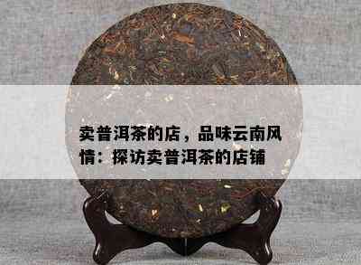 卖普洱茶的店，品味云南风情：探访卖普洱茶的店铺