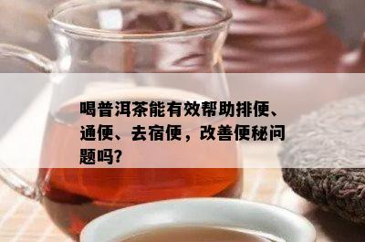 喝普洱茶能有效帮助排便、通便、去宿便，改善便秘问题吗？