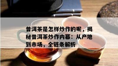 普洱茶是怎样炒作的呢，揭秘普洱茶炒作内幕：从产地到市场，全链条解析