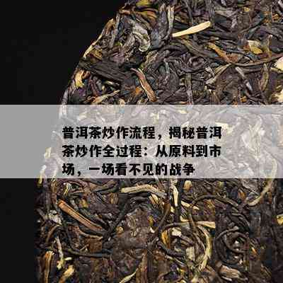 普洱茶炒作流程，揭秘普洱茶炒作全过程：从原料到市场，一场看不见的战争