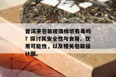 普洱茶包装玻璃棉纸有吗？探讨其安全性与食用、饮用可能性，以及相关包装设计图。