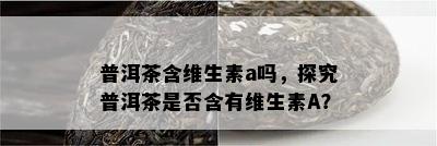 普洱茶含维生素a吗，探究普洱茶是否含有维生素A？