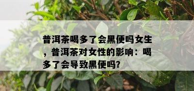 普洱茶喝多了会黑便吗女生，普洱茶对女性的影响：喝多了会导致黑便吗？