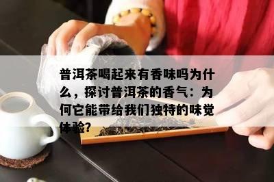 普洱茶喝起来有香味吗为什么，探讨普洱茶的香气：为何它能带给我们独特的味觉体验？