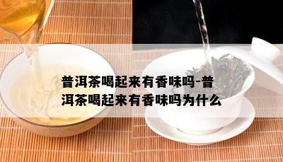 普洱茶喝起来有香味吗-普洱茶喝起来有香味吗为什么