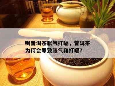 喝普洱茶胀气打嗝，普洱茶为何会导致胀气和打嗝？