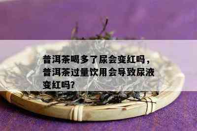 普洱茶喝多了尿会变红吗，普洱茶过量饮用会导致尿液变红吗？