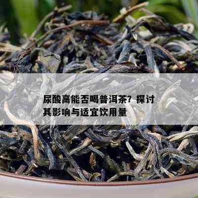 尿酸高能否喝普洱茶？探讨其影响与适宜饮用量