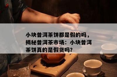 小块普洱茶饼都是假的吗，揭秘普洱茶市场：小块普洱茶饼真的是假货吗？