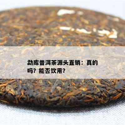 勐库普洱茶源头直销：真的吗？能否饮用？