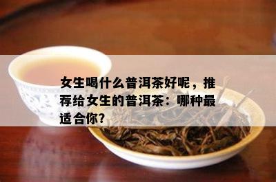 女生喝什么普洱茶好呢，推荐给女生的普洱茶：哪种最适合你？