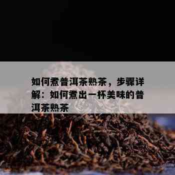 如何煮普洱茶熟茶，步骤详解：如何煮出一杯美味的普洱茶熟茶