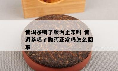 普洱茶喝了腹泻正常吗-普洱茶喝了腹泻正常吗怎么回事