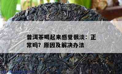 普洱茶喝起来感觉很淡：正常吗？原因及解决办法