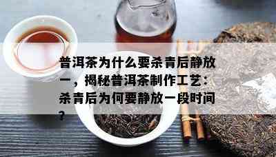 普洱茶为什么要杀青后静放一，揭秘普洱茶制作工艺：杀青后为何要静放一段时间？