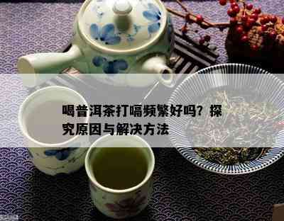 喝普洱茶打嗝频繁好吗？探究原因与解决方法