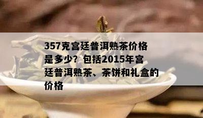 357克宫廷普洱熟茶价格是多少？包括2015年宫廷普洱熟茶、茶饼和礼盒的价格