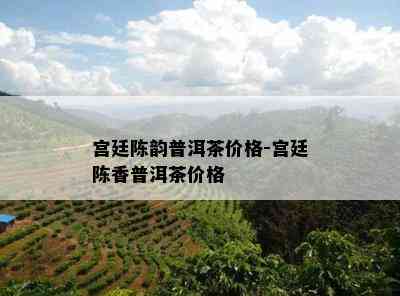 宫廷陈韵普洱茶价格-宫廷陈香普洱茶价格