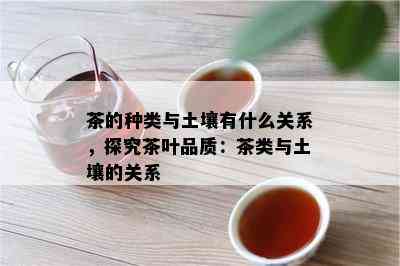 茶的种类与土壤有什么关系，探究茶叶品质：茶类与土壤的关系