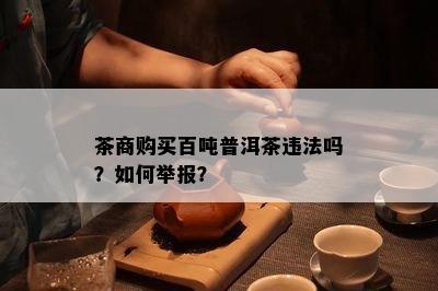 茶商购买百吨普洱茶违法吗？如何举报？