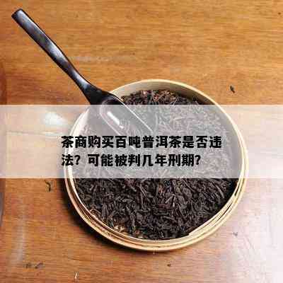 茶商购买百吨普洱茶是否违法？可能被判几年刑期？