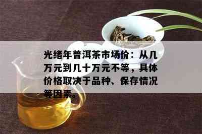 光绪年普洱茶市场价：从几万元到几十万元不等，具体价格取决于品种、保存情况等因素。