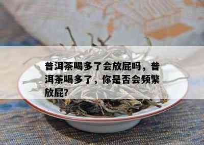 普洱茶喝多了会放屁吗，普洱茶喝多了，你是否会频繁放屁？