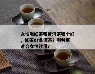 女性喝红茶和普洱茶哪个好，红茶or普洱茶？哪种更适合女性饮用？