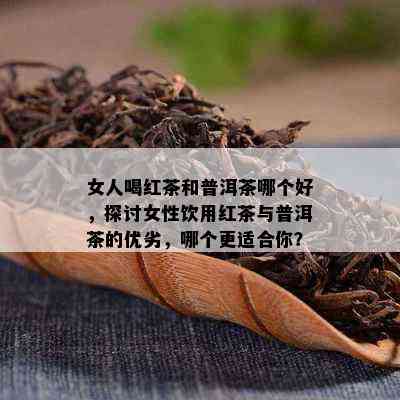 女人喝红茶和普洱茶哪个好，探讨女性饮用红茶与普洱茶的优劣，哪个更适合你？