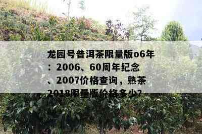 龙园号普洱茶 *** 版o6年：2006、60周年纪念、2007价格查询，熟茶2018 *** 版价格多少？