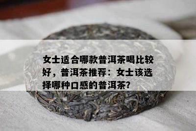 女士适合哪款普洱茶喝比较好，普洱茶推荐：女士该选择哪种口感的普洱茶？