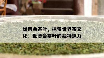 世博会茶叶，探索世界茶文化：世博会茶叶的独特魅力