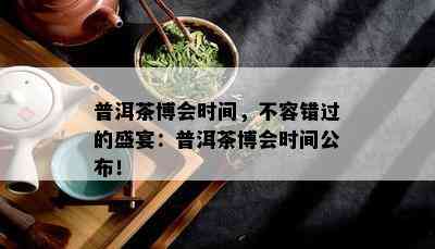 普洱茶博会时间，不容错过的盛宴：普洱茶博会时间公布！