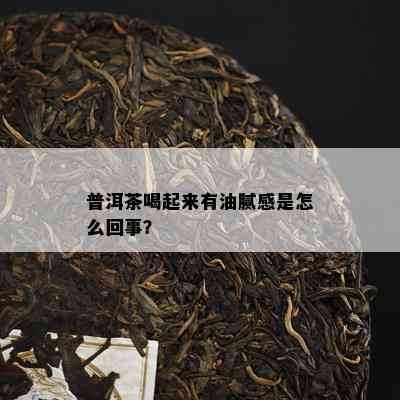 普洱茶喝起来有油腻感是怎么回事？