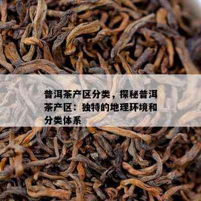 普洱茶产区分类，探秘普洱茶产区：独特的地理环境和分类体系