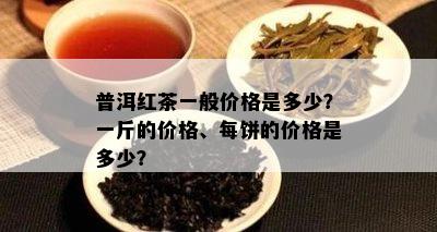 普洱红茶一般价格是多少？一斤的价格、每饼的价格是多少？