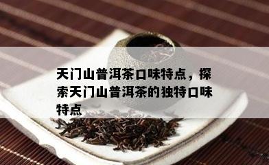 天门山普洱茶口味特点，探索天门山普洱茶的独特口味特点