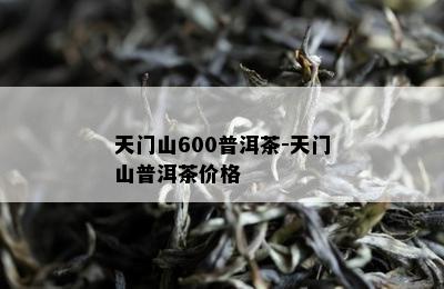 天门山600普洱茶-天门山普洱茶价格