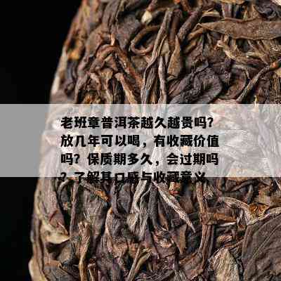 老班章普洱茶越久越贵吗？放几年可以喝，有收藏价值吗？保质期多久，会过期吗？了解其口感与收藏意义