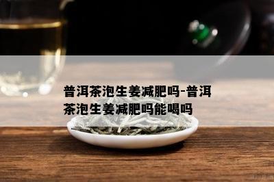 普洱茶泡生姜减肥吗-普洱茶泡生姜减肥吗能喝吗