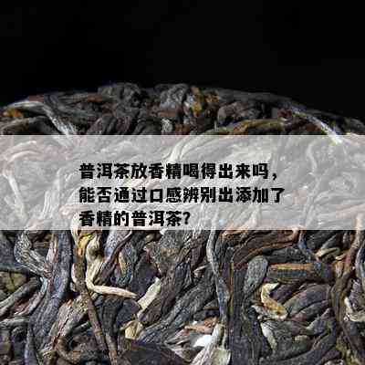 普洱茶放香精喝得出来吗，能否通过口感辨别出添加了香精的普洱茶？