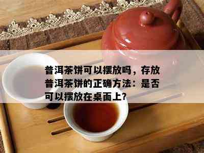 普洱茶饼可以摆放吗，存放普洱茶饼的正确方法：是否可以摆放在桌面上？