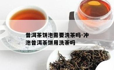 普洱茶饼泡需要洗茶吗-冲泡普洱茶饼用洗茶吗